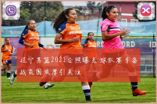 辽宁男篮2021合照曝光 球队赛季备战氛围浓厚引关注