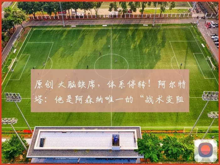 原创 大脑缺席，体系停转！阿尔特塔：他是阿森纳唯一的“战术变阻器”