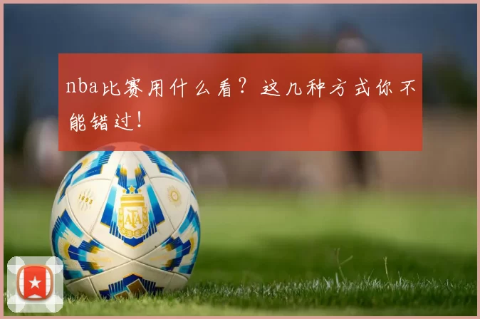 nba比赛用什么看？这几种方式你不能错过！