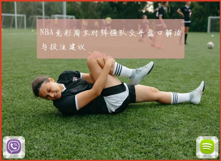 NBA竞彩周末对阵强队交手盘口解读与投注建议