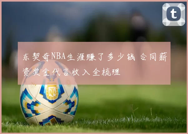 东契奇NBA生涯赚了多少钱 合同薪资奖金代言收入全梳理