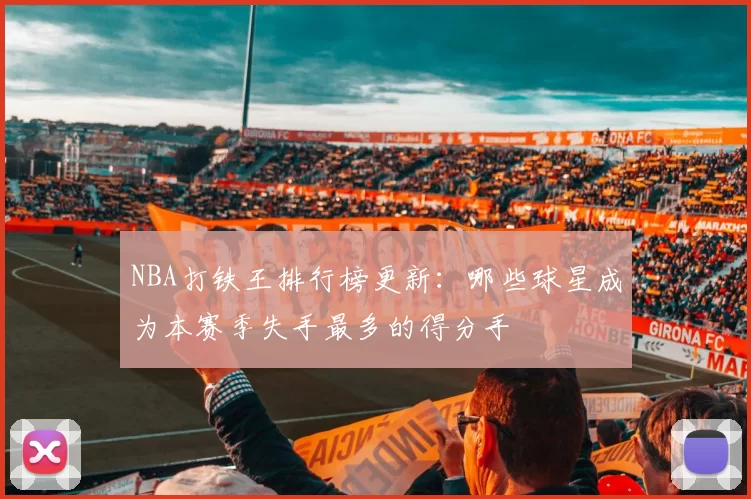 NBA打铁王排行榜更新:哪些球星成为本赛季失手最多的得分手