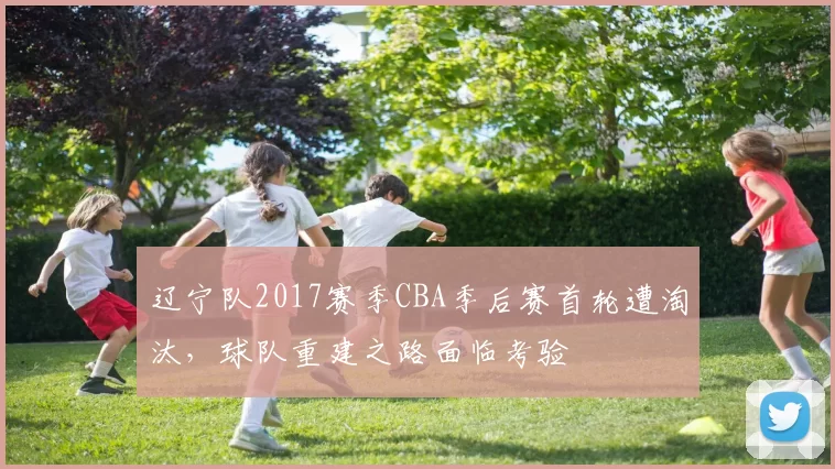辽宁队2017赛季CBA季后赛首轮遭淘汰，球队重建之路面临考验
