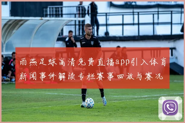 雨燕足球高清免费直播app引入体育新闻事件解读专栏赛事回放与赛况更新影响