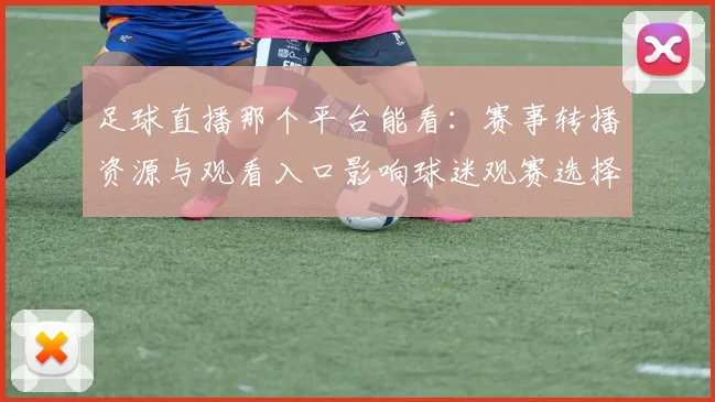 足球直播那个平台能看：赛事转播资源与观看入口影响球迷观赛选择