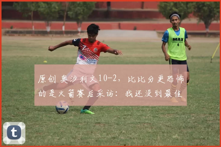 原创 奥沙利文10-2，比比分更恐怖的是火箭赛后采访：我还没到最佳