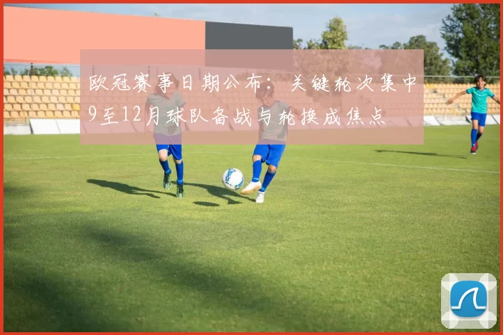 欧冠赛事日期公布:关键轮次集中9至12月球队备战与轮换成焦点