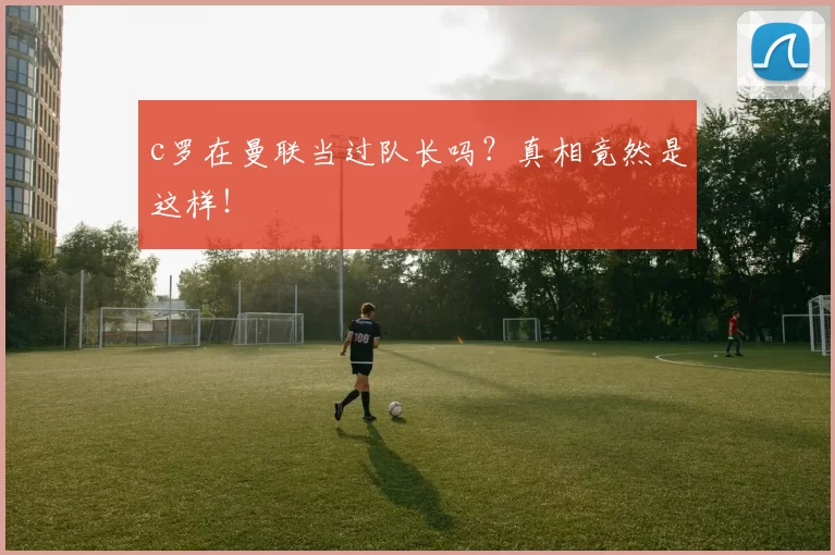 c罗在曼联当过队长吗？真相竟然是这样！