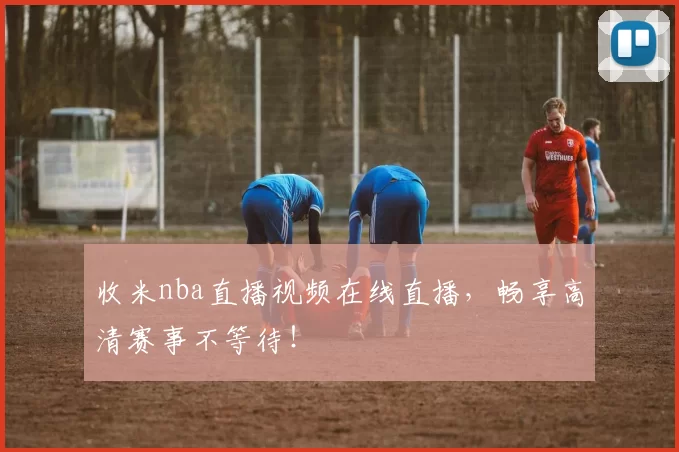 收米nba直播视频在线直播，畅享高清赛事不等待！