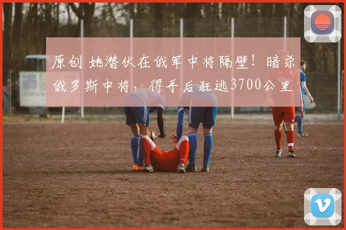 原创 她潜伏在俄军中将隔壁！暗杀俄罗斯中将，得手后狂逃3700公里以为安全了，却在落地时被抓个正着