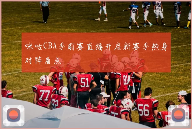 咪咕CBA季前赛直播开启新赛季热身对阵看点