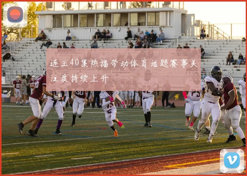 逐玉40集热播带动体育话题赛事关注度持续上升