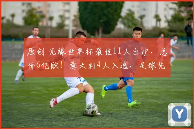 原创 无缘世界杯最佳11人出炉，总价6亿欧！意大利4人入选，足球先生在列