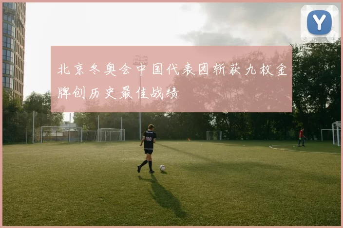 北京冬奥会中国代表团斩获九枚金牌创历史最佳战绩