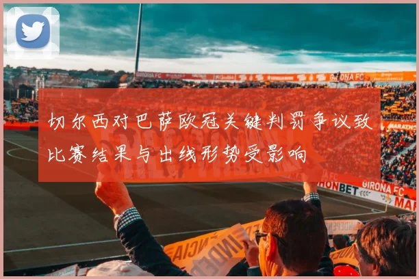 切尔西对巴萨欧冠关键判罚争议致比赛结果与出线形势受影响