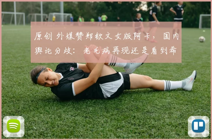 原创 外媒赞郑钦文女版阿卡,国内舆论分歧:老毛病再现还是看到希望