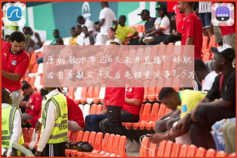 原创 张水华已6天未开直播！辞职后首秀敲定 4天后亮相重庆争7.5万奖金