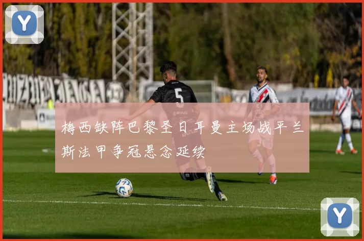 梅西缺阵巴黎圣日耳曼主场战平兰斯法甲争冠悬念延续