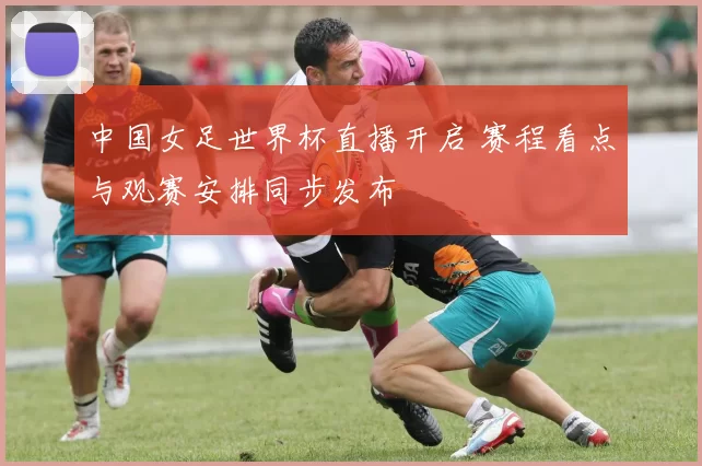 中国女足世界杯直播开启 赛程看点与观赛安排同步发布