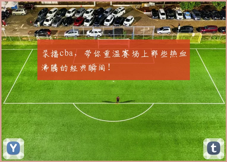 录播cba，带你重温赛场上那些热血沸腾的经典瞬间！