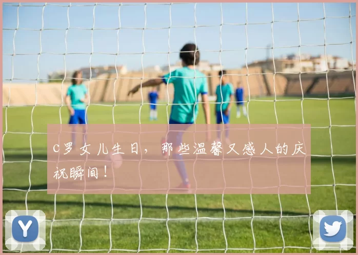 c罗女儿生日，那些温馨又感人的庆祝瞬间！