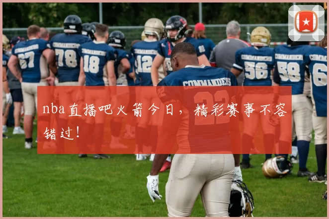 nba直播吧火箭今日，精彩赛事不容错过！