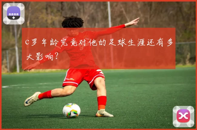 c罗年龄究竟对他的足球生涯还有多大影响？