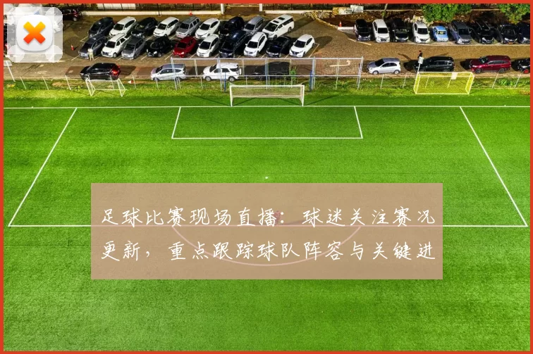 足球比赛现场直播：球迷关注赛况更新，重点跟踪球队阵容与关键进球数据