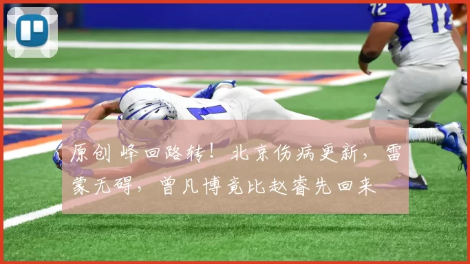原创 峰回路转！北京伤病更新，雷蒙无碍，曾凡博竟比赵睿先回来