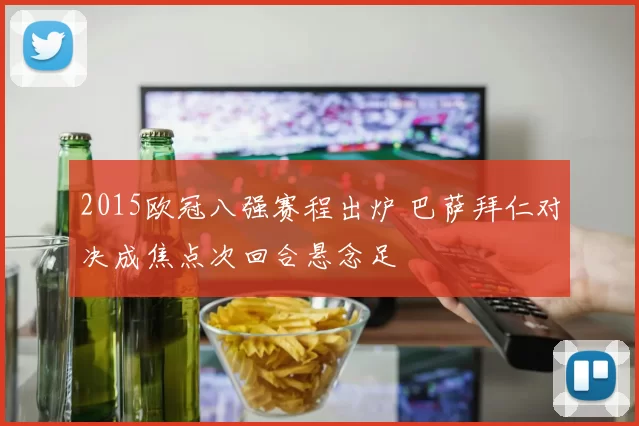 2015欧冠八强赛程出炉 巴萨拜仁对决成焦点次回合悬念足