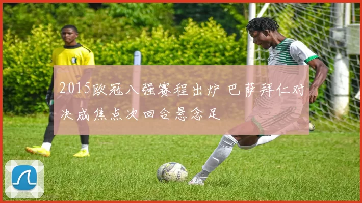 2015欧冠八强赛程出炉 巴萨拜仁对决成焦点次回合悬念足