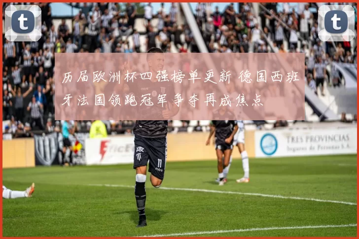 历届欧洲杯四强榜单更新 德国西班牙法国领跑冠军争夺再成焦点