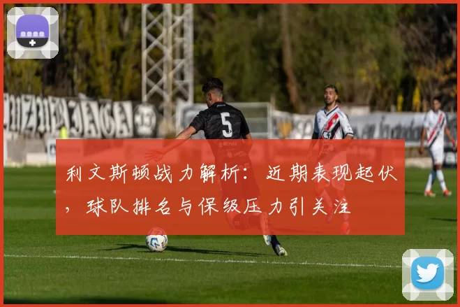 利文斯顿战力解析：近期表现起伏，球队排名与保级压力引关注