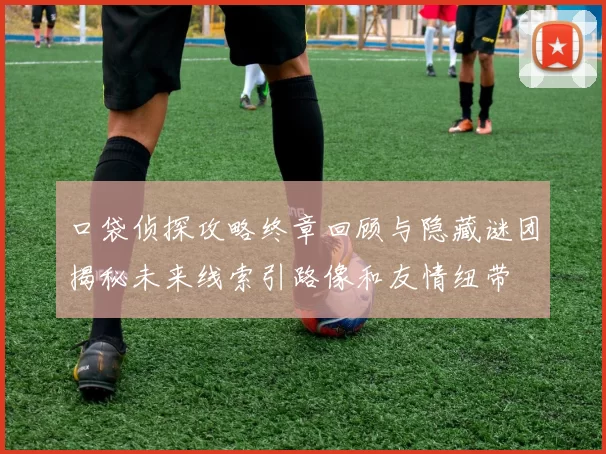 口袋侦探攻略终章回顾与隐藏谜团揭秘未来线索引路像和友情纽带