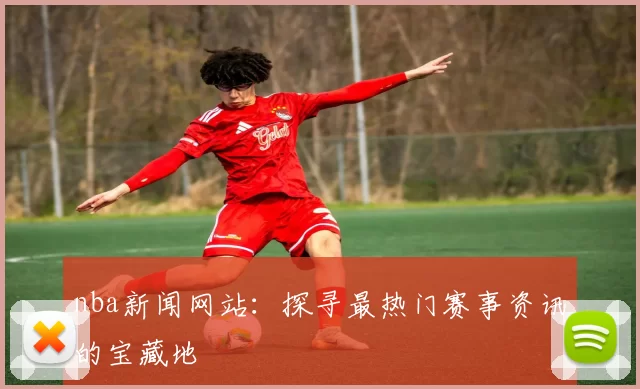 nba新闻网站:探寻最热门赛事资讯的宝藏地
