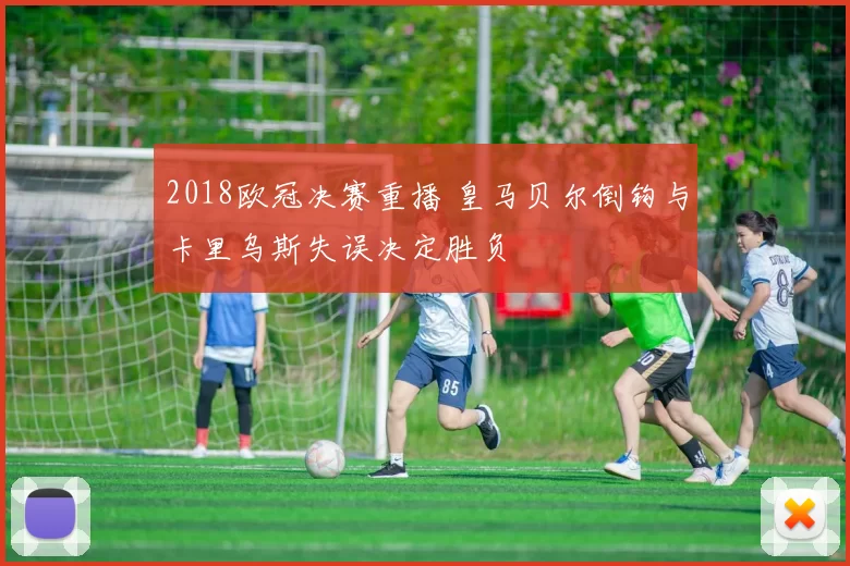 2018欧冠决赛重播 皇马贝尔倒钩与卡里乌斯失误决定胜负