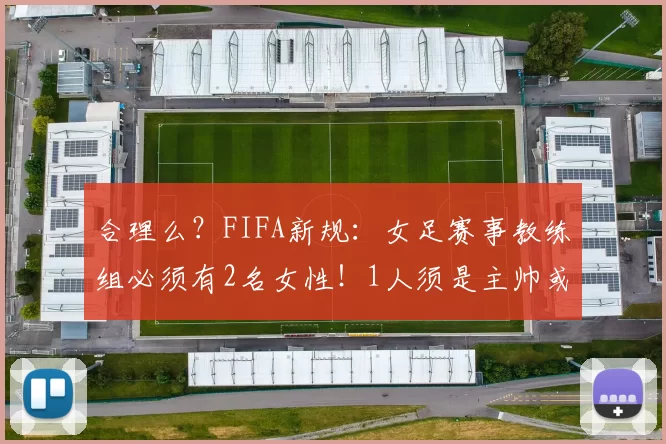 合理么？FIFA新规：女足赛事教练组必须有2名女性！1人须是主帅或助教