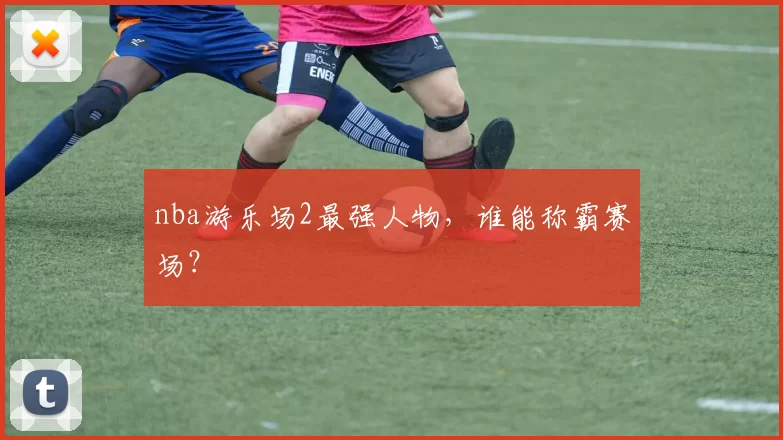 nba游乐场2最强人物,谁能称霸赛场?