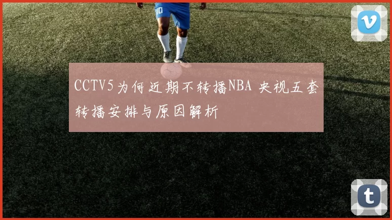 CCTV5为何近期不转播NBA 央视五套转播安排与原因解析