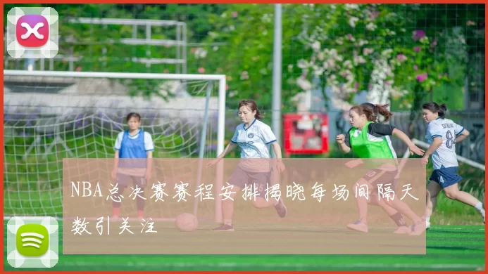 NBA总决赛赛程安排揭晓每场间隔天数引关注