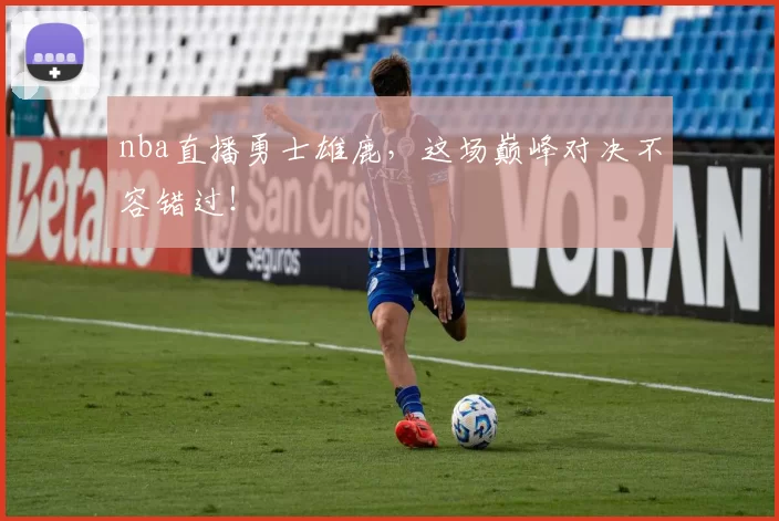 nba直播勇士雄鹿,这场巅峰对决不容错过!