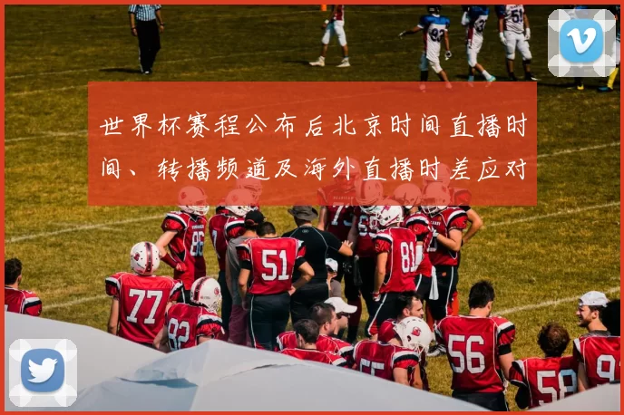 世界杯赛程公布后北京时间直播时间、转播频道及海外直播时差应对提示