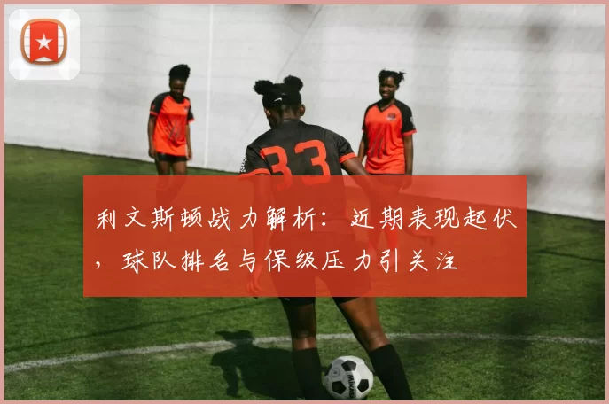 利文斯顿战力解析：近期表现起伏，球队排名与保级压力引关注