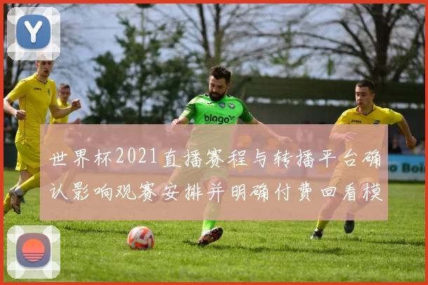 世界杯2021直播赛程与转播平台确认影响观赛安排并明确付费回看模式