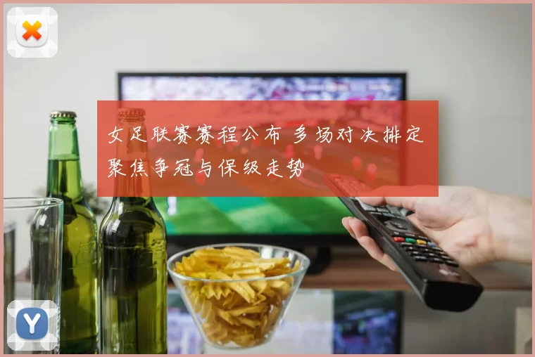 女足联赛赛程公布 多场对决排定 聚焦争冠与保级走势