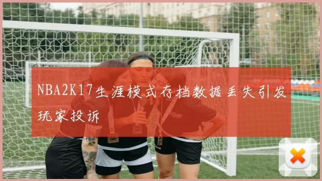 NBA2K17生涯模式存档数据丢失引发玩家投诉
