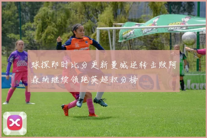 球探即时比分更新曼城逆转击败阿森纳继续领跑英超积分榜