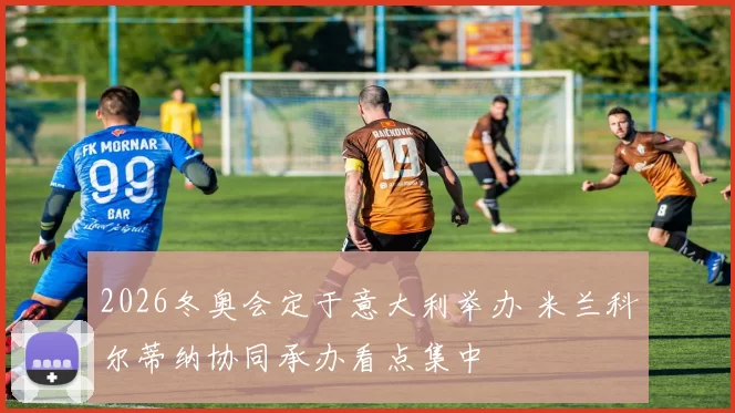 2026冬奥会定于意大利举办 米兰科尔蒂纳协同承办看点集中