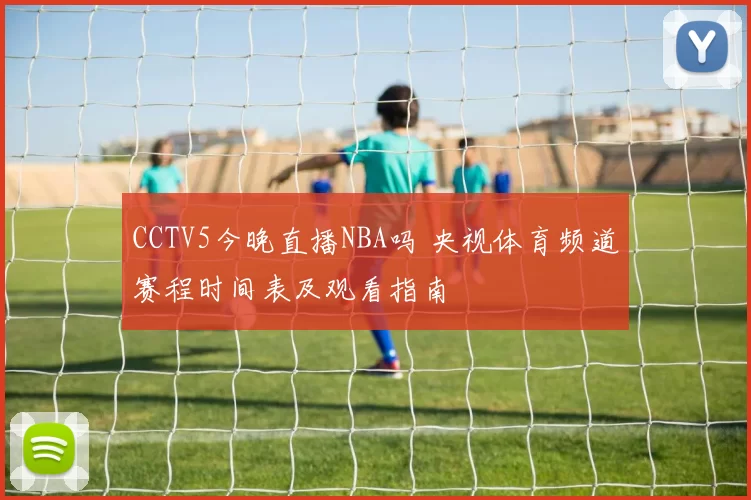 CCTV5今晚直播NBA吗 央视体育频道赛程时间表及观看指南