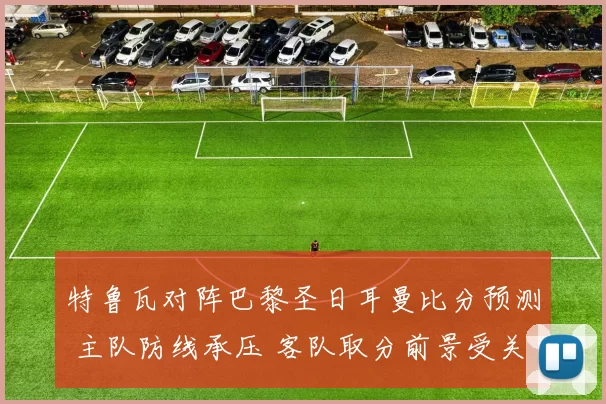 特鲁瓦对阵巴黎圣日耳曼比分预测 主队防线承压 客队取分前景受关注